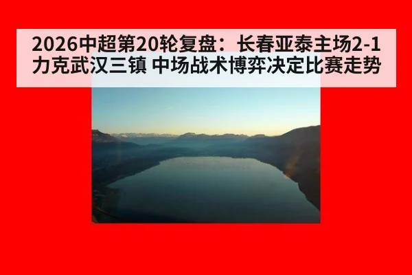 2026中超第20轮复盘：长春亚泰主场2-1力克武汉三镇 中场战术博弈决定比赛走势