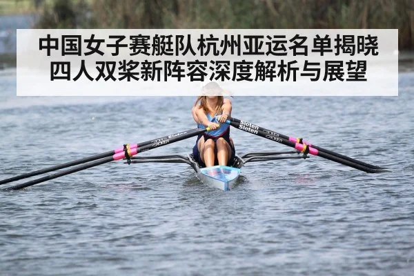 中国女子赛艇队杭州亚运名单揭晓 四人双桨新阵容深度解析与展望