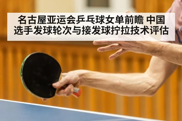 名古屋亚运会乒乓球女单前瞻 中国选手发球轮次与接发球拧拉技术评估
