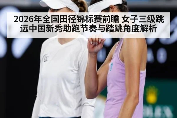 2026年全国田径锦标赛前瞻 女子三级跳远中国新秀助跑节奏与踏跳角度解析