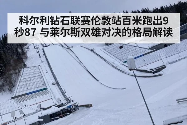 科尔利钻石联赛伦敦站百米跑出9秒87 与莱尔斯双雄对决的格局解读
