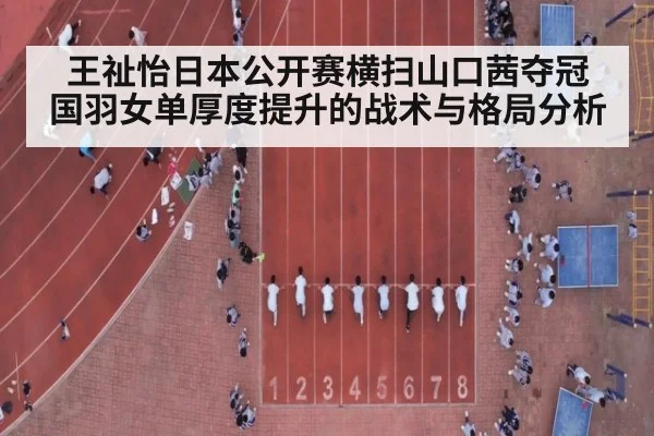 王祉怡日本公开赛横扫山口茜夺冠 国羽女单厚度提升的战术与格局分析