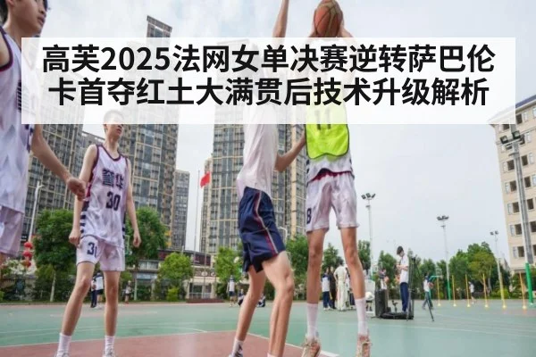 高芙2025法网女单决赛逆转萨巴伦卡首夺红土大满贯后技术升级解析